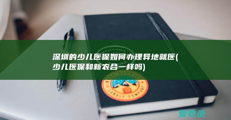 深圳的少儿医保如何办理异地就医(少儿医保和新农合一样吗)