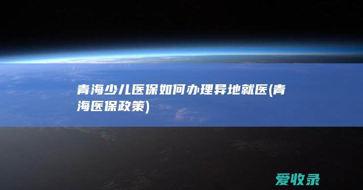 青海少儿医保如何办理异地就医(青海医保政策)