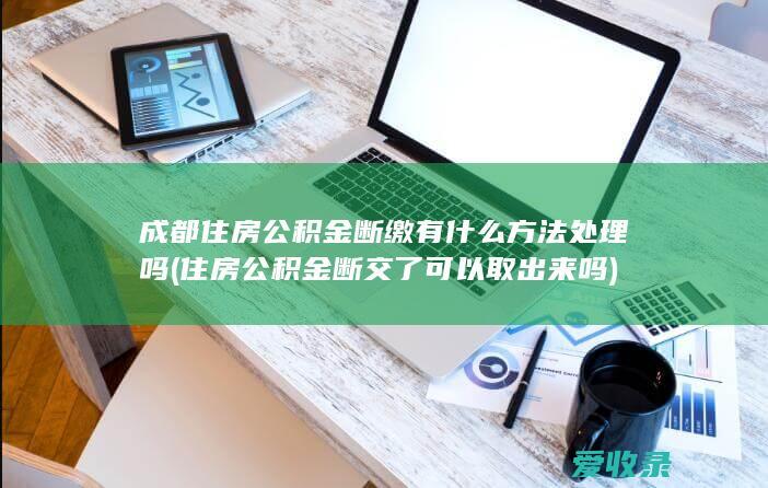 成都住房公积金断缴有什么方法处理吗(住房公积金断交了可以取出来吗)