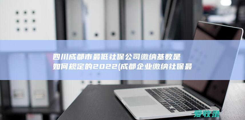 四川成都市最低社保公司缴纳基数是如何规定的2022(成都企业缴纳社保最低基数)