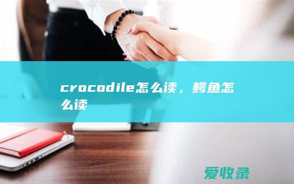 crocodile怎么读，鳄鱼怎么读