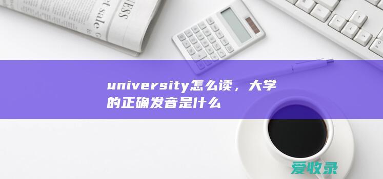 university怎么读，大学的正确发音是什么