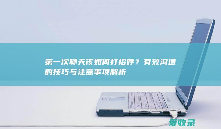 第一次聊天该如何打招呼？有效沟通的技巧与注意事项解析