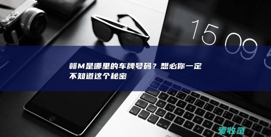 赣M是哪里的车牌号码？想必你一定不知道这个秘密