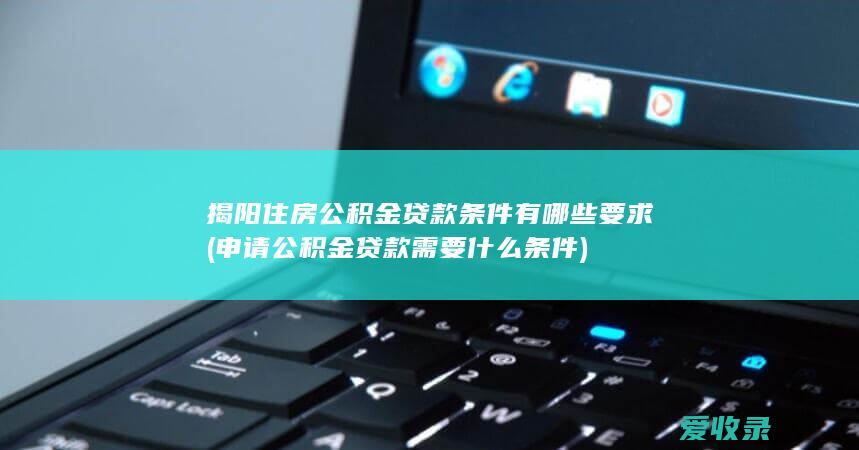 揭阳住房公积金贷款条件有哪些要求(申请公积金贷款需要什么条件)