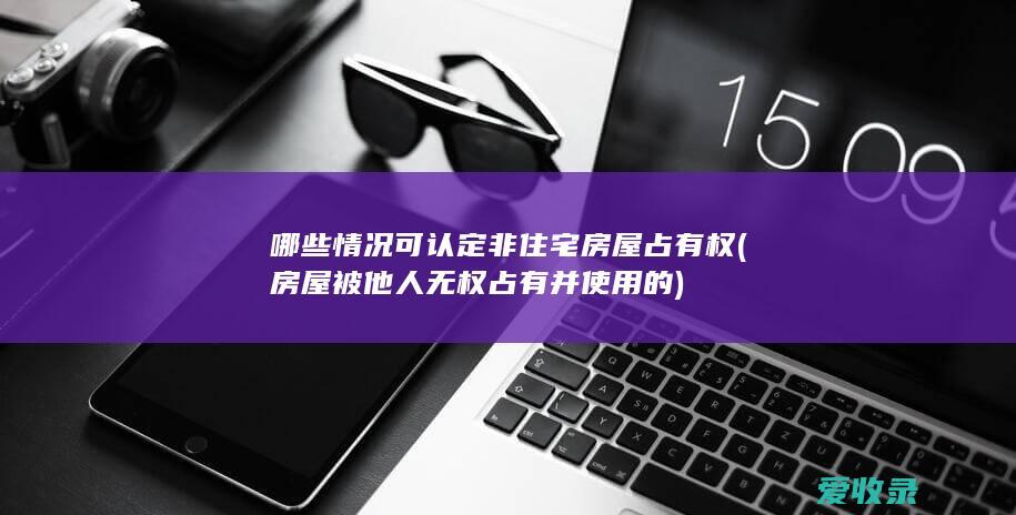 哪些情况可认定非住宅房屋占有权(房屋被他人无权占有并使用的)