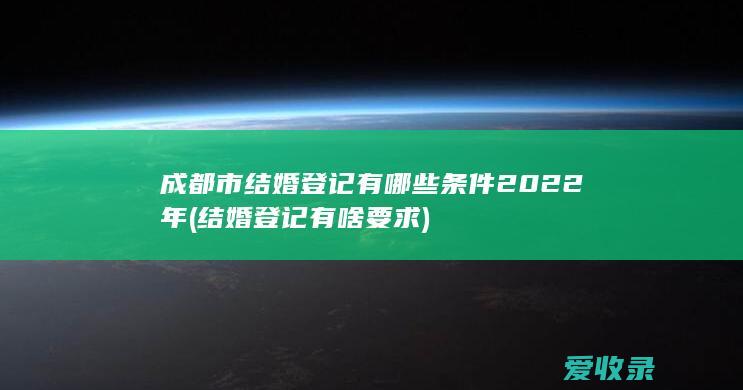 成都市结婚登记有哪些条件2022年(结婚登记有啥要求)