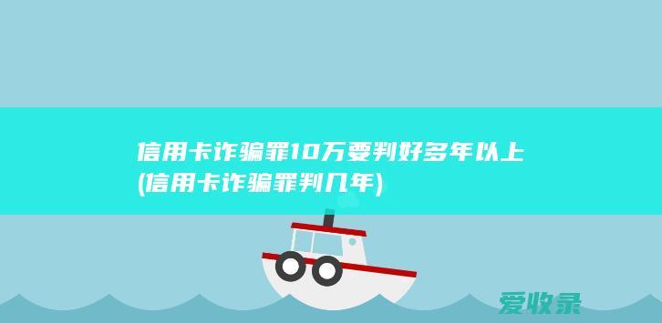 信用卡诈骗罪10万要判好多年以上(信用卡诈骗罪判几年)