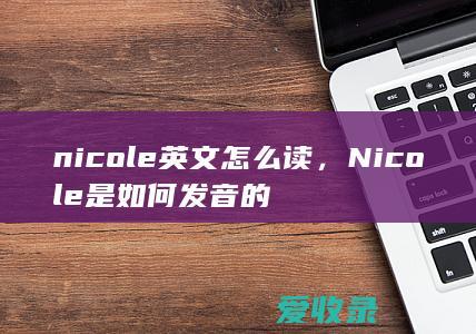 nicole英文怎么读，Nicole是如何发音的