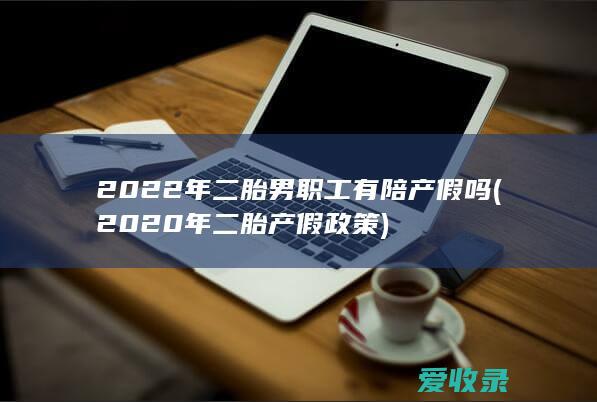 2022年二胎男职工有陪产假吗(2020年二胎产假政策)