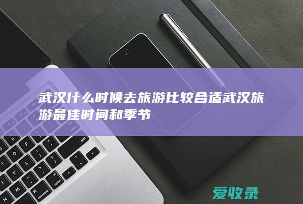 武汉什么时候去旅游比较合适 武汉旅游最佳时间和季节