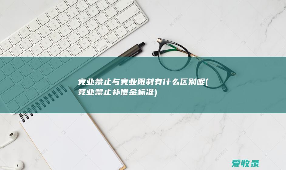 竞业禁止与竞业限制有什么区别呢(竞业禁止补偿金标准)