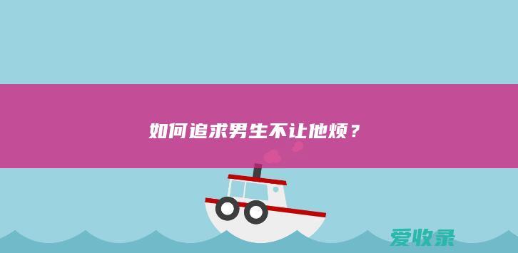 如何追求男生不让他烦？