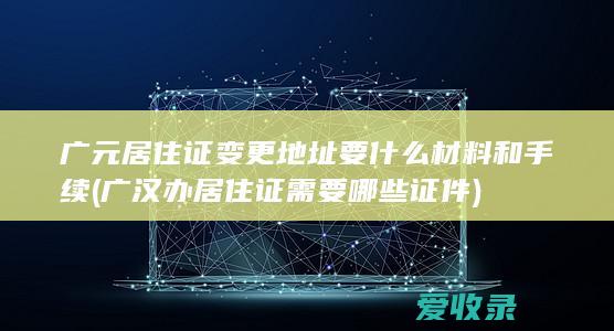 广元居住证变更地址要什么材料和手续(广汉办居住证需要哪些证件)
