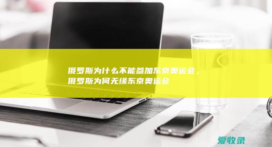 俄罗斯为什么不能参加东京奥运会，俄罗斯为何无缘东京奥运会