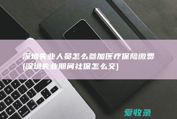 深圳失业人员怎么参加医疗保险缴费(深圳失业期间社保怎么交)