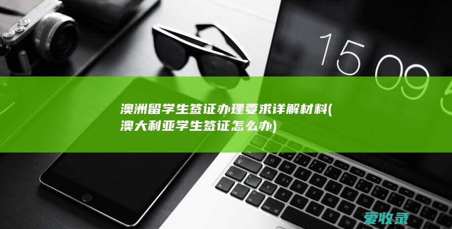 澳洲留学生签证办理要求详解材料(澳大利亚学生签证怎么办)