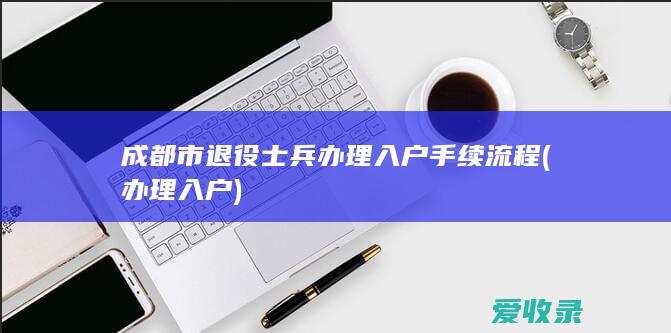 成都市退役士兵办理入户手续流程(办理入户)