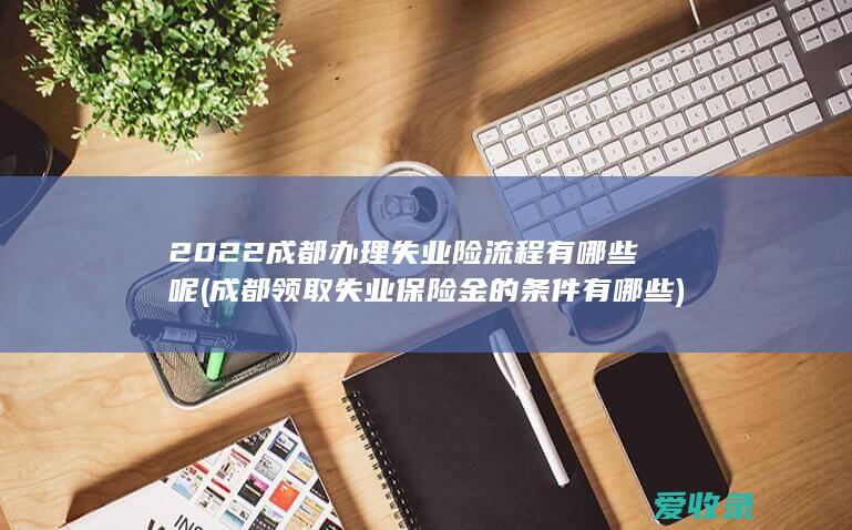 2022成都办理失业险流程有哪些呢(成都领取失业保险金的条件有哪些)