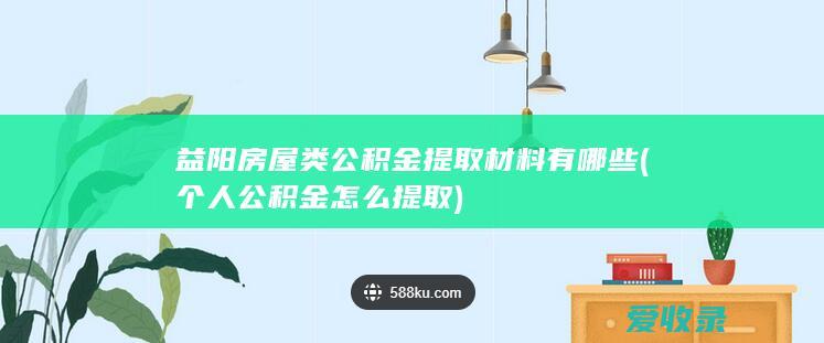 益阳房屋类公积金提取材料有哪些(个人公积金怎么提取)