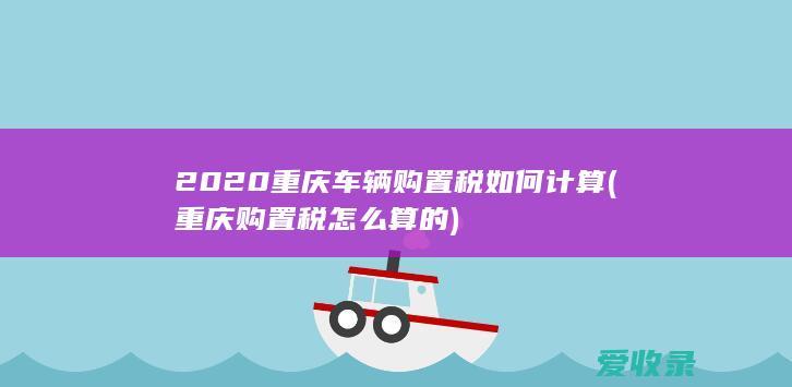 2020重庆车辆购置税如何计算(重庆购置税怎么算的)