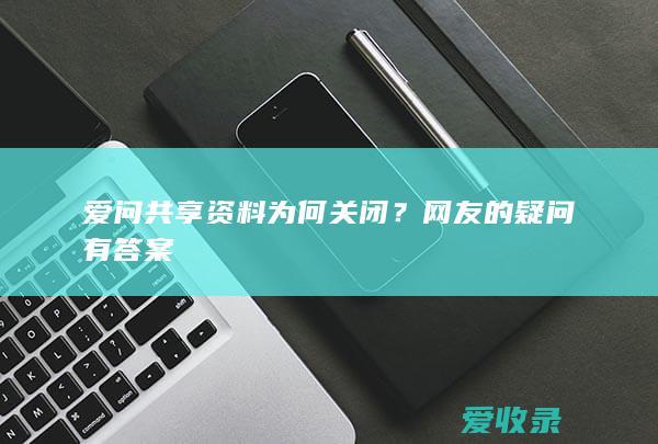 爱问共享资料为何关闭？网友的疑问有答案