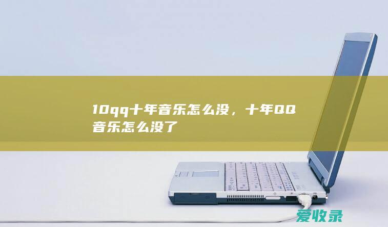 10qq十年音乐怎么没，十年QQ音乐怎么没了