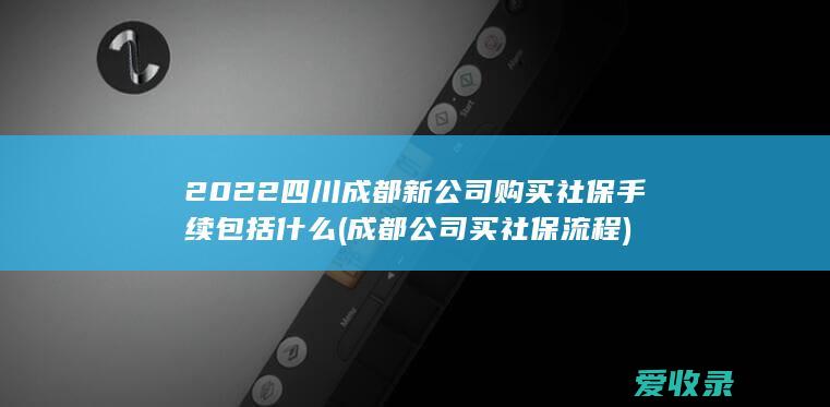 2022四川成都新公司购买社保手续包括什么(成都公司买社保流程)