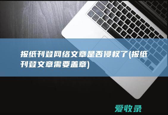 报纸刊登网络文章是否侵权了(报纸刊登文章需要盖章)