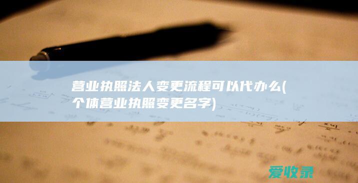 营业执照法人变更流程可以代办么(个体营业执照变更名字)