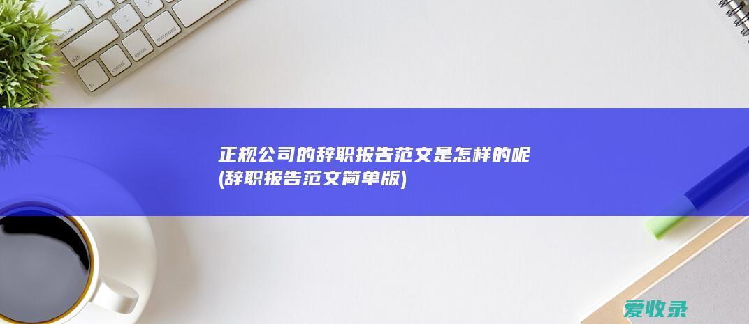 正规公司的辞职报告范文是怎样的呢(辞职报告范文简单版)