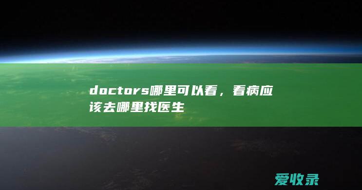 doctors哪里可以看，看病应该去哪里找医生