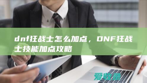 dnf狂战士怎么加点，DNF狂战士技能加点攻略