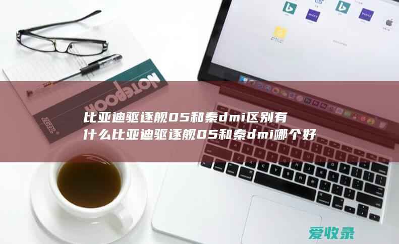 比亚迪驱逐舰05和秦dmi区别有什么 比亚迪驱逐舰05和秦dmi哪个好