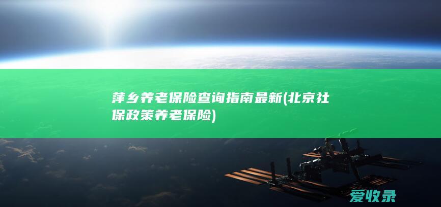 萍乡养老保险查询指南最新(北京社保政策养老保险)