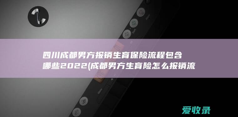 四川成都男方报销生育保险流程包含哪些2022(成都男方生育险怎么报销流程)