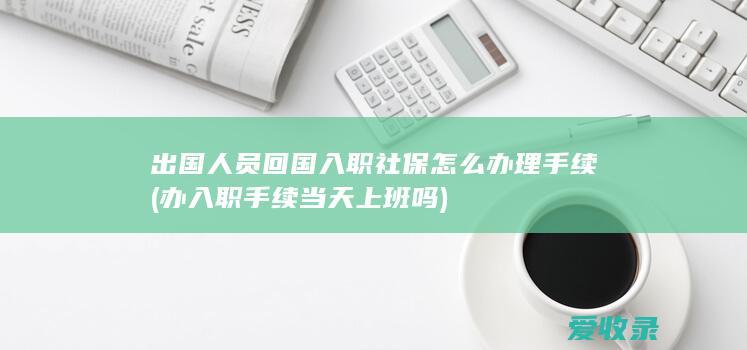 出国人员回国入职社保怎么办理手续(办入职手续当天上班吗)