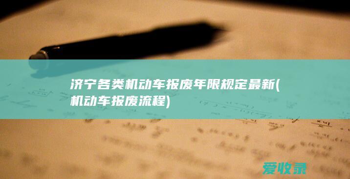 济宁各类机动车报废年限规定最新(机动车报废流程)