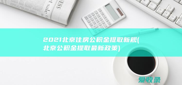 2021北京住房公积金提取新规(北京公积金提取最新政策)