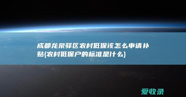 成都龙泉驿区农村低保该怎么申请补贴(农村低保户的标准是什么)