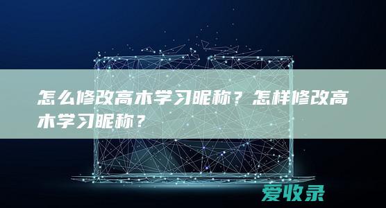 怎么修改高木学习昵称？怎样修改高木学习昵称？