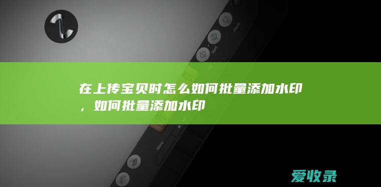 在上传宝贝时怎么如何批量添加水印，如何批量添加水印