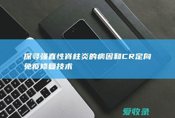 探寻强直性脊柱炎的病因和CR定向免疫修复技术