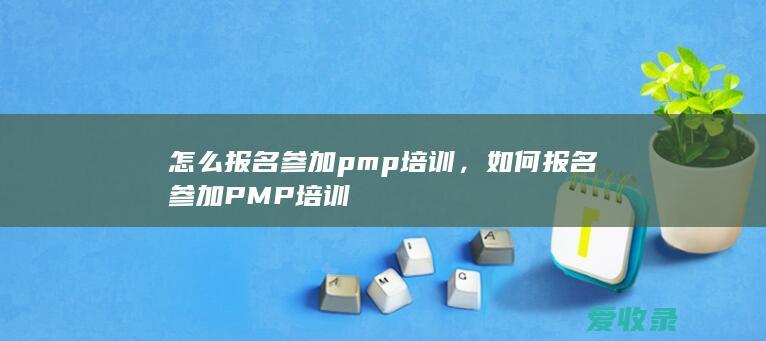 怎么报名参加pmp 培训，如何报名参加PMP培训