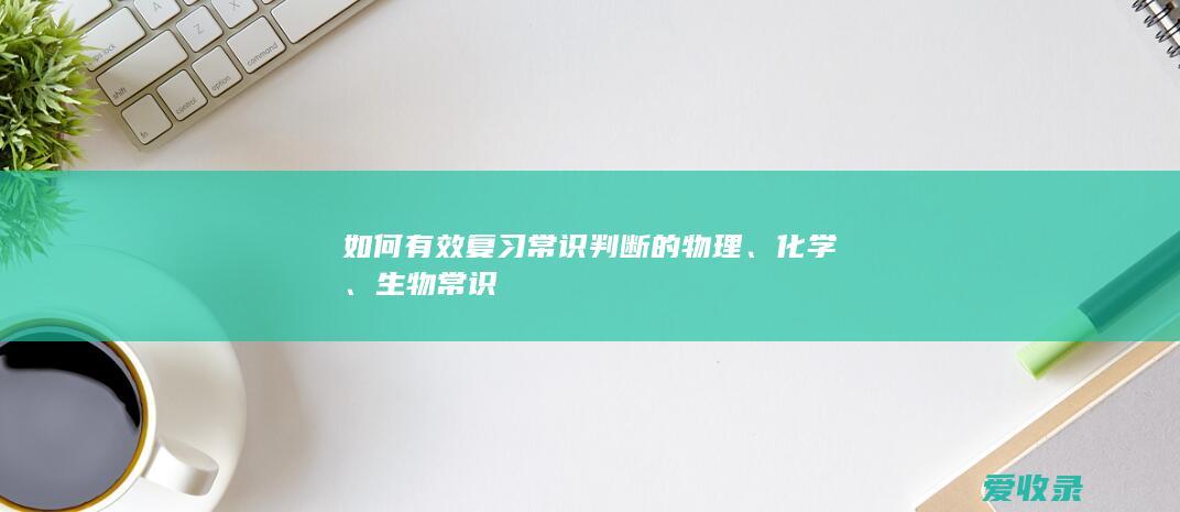 如何有效复习常识判断的物理、化学、生物常识