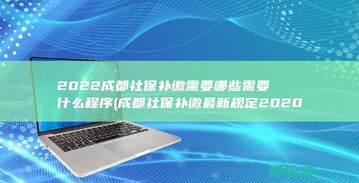 2022成都社保补缴需要哪些需要什么程序(成都社保补缴最新规定2020)