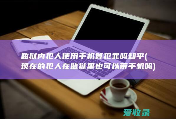 监狱内犯人使用手机算犯罪吗知乎(现在的犯人在监狱里也可以带手机吗)