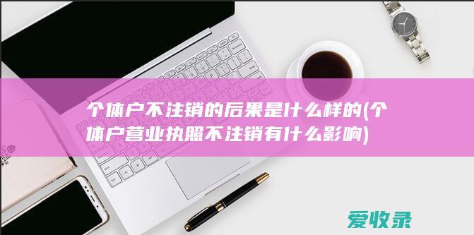 个体户不注销的后果是什么样的(个体户营业执照不注销有什么影响)