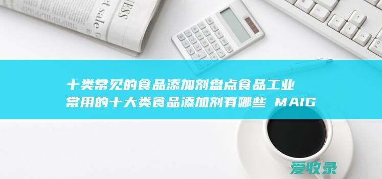 十类常见的食品添加剂盘点 食品工业常用的十大类食品添加剂有哪些