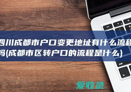 四川成都市户口变更地址有什么流程吗(成都市区转户口的流程是什么)